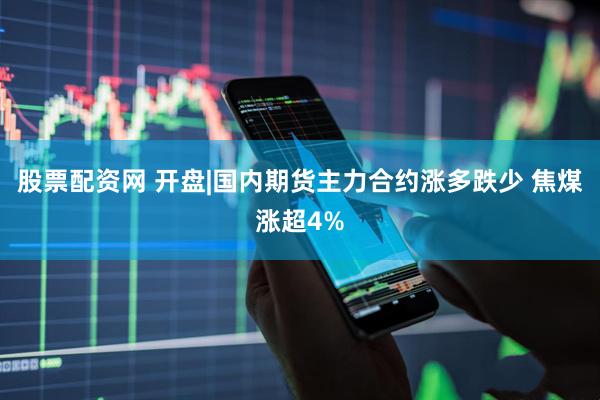 股票配资网 开盘|国内期货主力合约涨多跌少 焦煤涨超4%