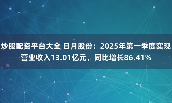 炒股配资平台大全 日月股份：2025年第一季度实现营业收入13.01亿元，同比增长86.41%