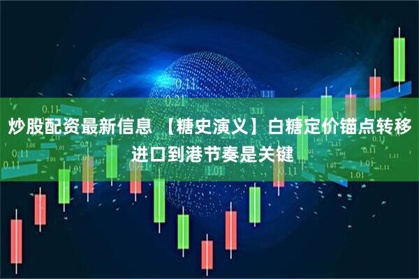 炒股配资最新信息 【糖史演义】白糖定价锚点转移 进口到港节奏是关键
