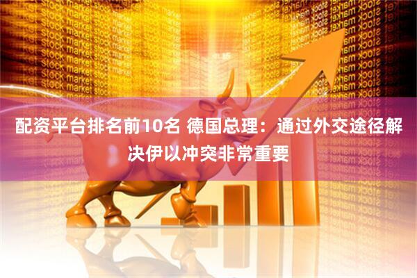 配资平台排名前10名 德国总理：通过外交途径解决伊以冲突非常重要