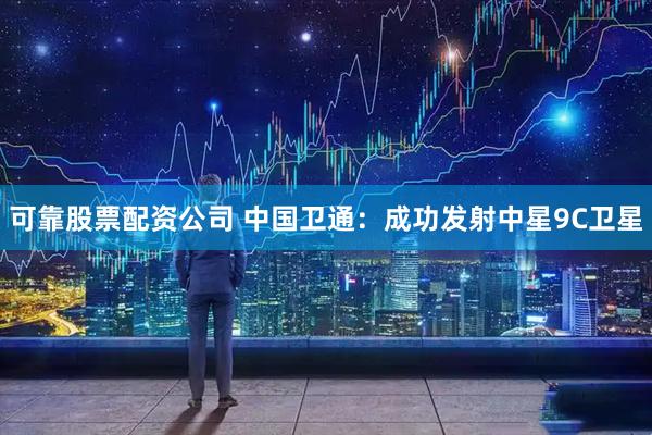 可靠股票配资公司 中国卫通：成功发射中星9C卫星