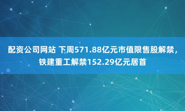 配资公司网站 下周571.88亿元市值限售股解禁，铁建重工解禁152.29亿元居首