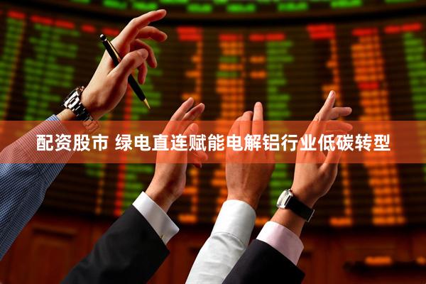 配资股市 绿电直连赋能电解铝行业低碳转型