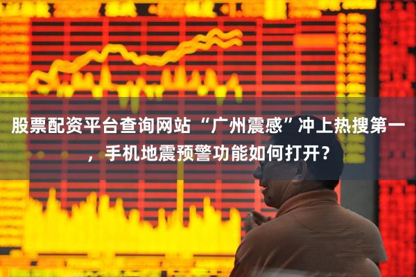 股票配资平台查询网站 “广州震感”冲上热搜第一，手机地震预警功能如何打开？