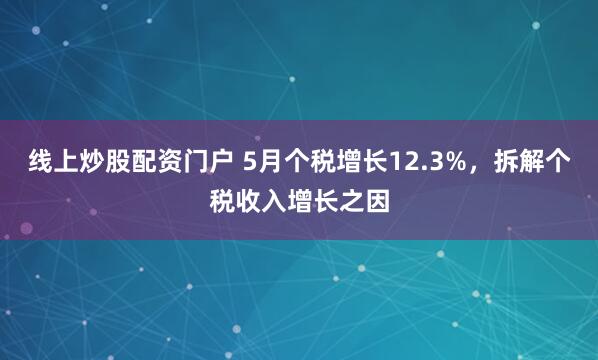 线上炒股配资门户 5月个税增长12.3%，拆解个税收入增长之因