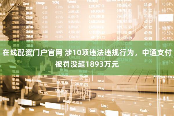 在线配资门户官网 涉10项违法违规行为，中通支付被罚没超1893万元