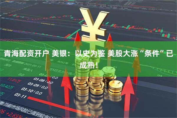 青海配资开户 美银：以史为鉴 美股大涨“条件”已成熟！