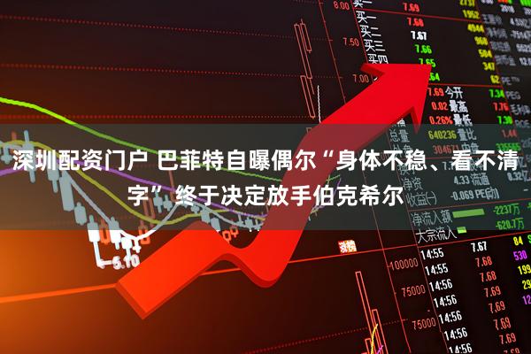 深圳配资门户 巴菲特自曝偶尔“身体不稳、看不清字” 终于决定放手伯克希尔
