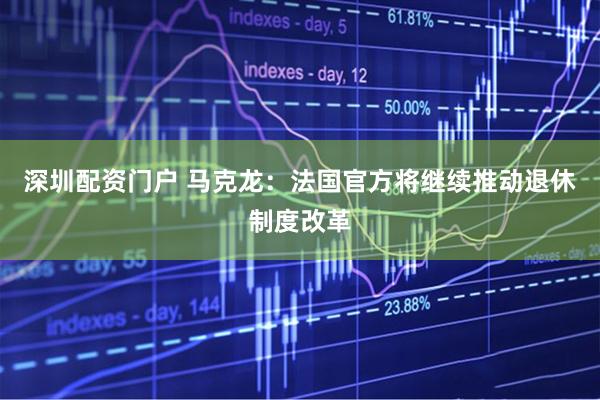 深圳配资门户 马克龙：法国官方将继续推动退休制度改革