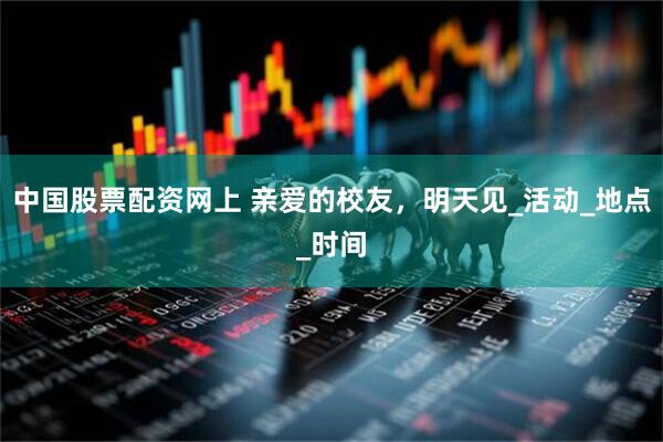 中国股票配资网上 亲爱的校友，明天见_活动_地点_时间