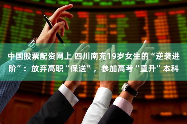 中国股票配资网上 四川南充19岁女生的“逆袭进阶”：放弃高职“保送”，参加高考“直升”本科