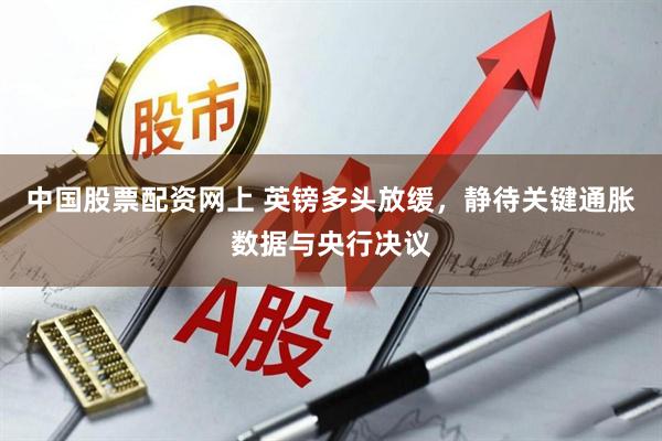 中国股票配资网上 英镑多头放缓，静待关键通胀数据与央行决议