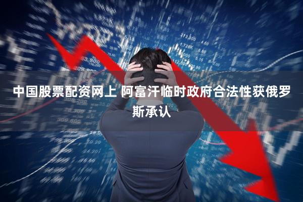 中国股票配资网上 阿富汗临时政府合法性获俄罗斯承认