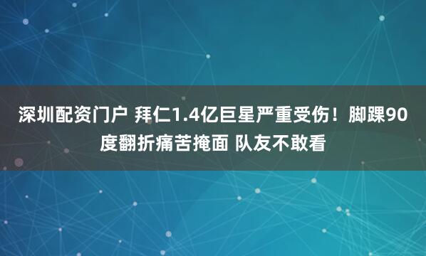 深圳配资门户 拜仁1.4亿巨星严重受伤！脚踝90度翻折痛苦掩面 队友不敢看