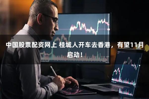 中国股票配资网上 桂城人开车去香港,有望11月启动!