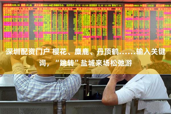 深圳配资门户 樱花、麋鹿、丹顶鹤……输入关键词，“跳转”盐城来场松弛游