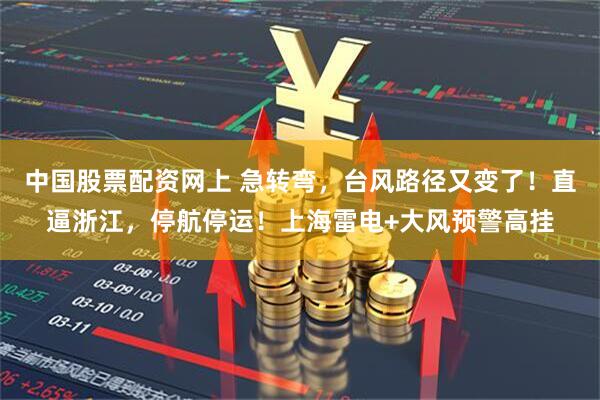 中国股票配资网上 急转弯，台风路径又变了！直逼浙江，停航停运！上海雷电+大风预警高挂