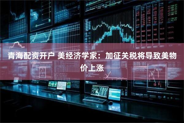 青海配资开户 美经济学家：加征关税将导致美物价上涨