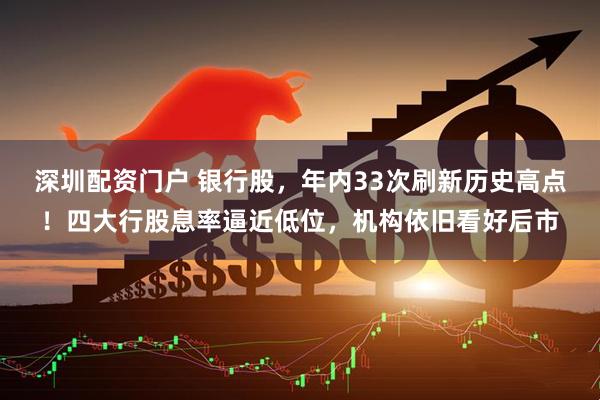 深圳配资门户 银行股，年内33次刷新历史高点！四大行股息率逼近低位，机构依旧看好后市