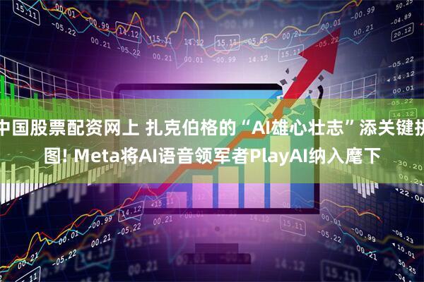 中国股票配资网上 扎克伯格的“AI雄心壮志”添关键拼图! Meta将AI语音领军者PlayAI纳入麾下