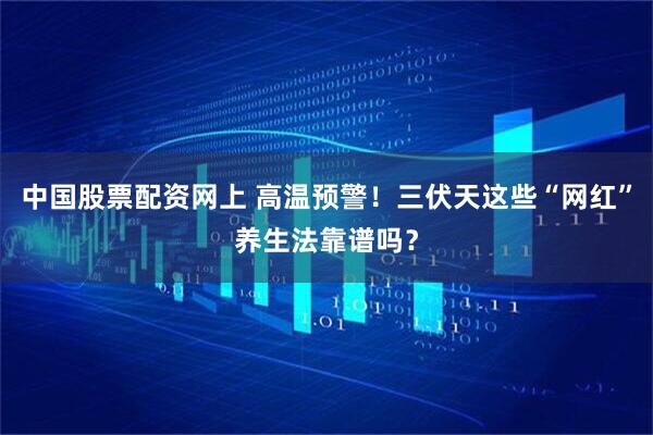 中国股票配资网上 高温预警！三伏天这些“网红”养生法靠谱吗？