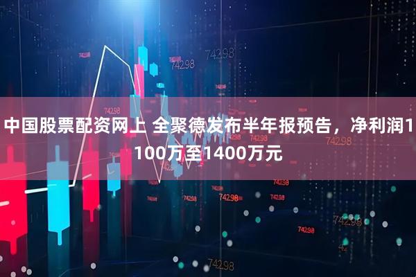 中国股票配资网上 全聚德发布半年报预告,净利润1100万至1400万元