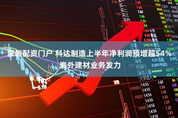 深圳配资门户 科达制造上半年净利润预增超54% 海外建材业务发力