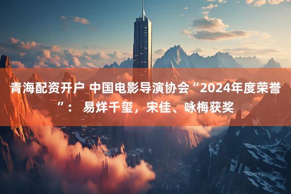 青海配资开户 中国电影导演协会“2024年度荣誉”： 易烊千玺，宋佳、咏梅获奖