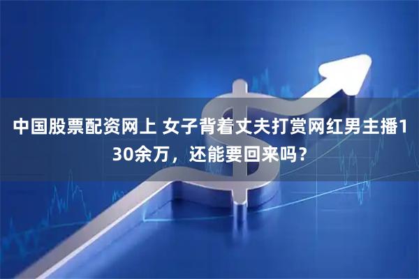 中国股票配资网上 女子背着丈夫打赏网红男主播130余万，还能要回来吗？