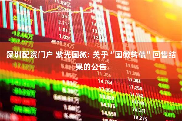 深圳配资门户 紫光国微: 关于“国微转债”回售结果的公告