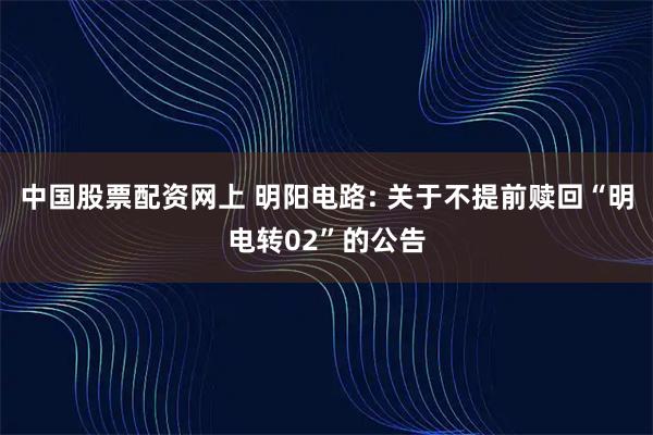 中国股票配资网上 明阳电路: 关于不提前赎回“明电转02”的公告