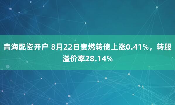 青海配资开户 8月22日贵燃转债上涨0.41%,转股溢价率28.14%