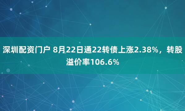 深圳配资门户 8月22日通22转债上涨2.38%,转股溢价率106.6%