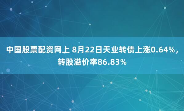 中国股票配资网上 8月22日天业转债上涨0.64%，转股溢价率86.83%