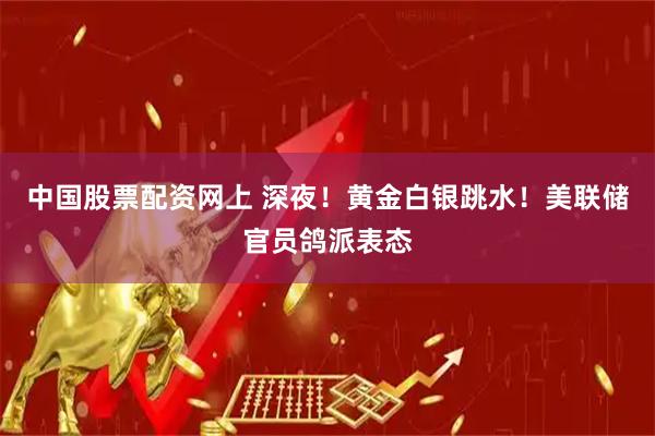 中国股票配资网上 深夜！黄金白银跳水！美联储官员鸽派表态