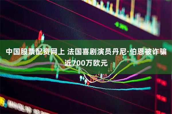 中国股票配资网上 法国喜剧演员丹尼·伯恩被诈骗近700万欧元