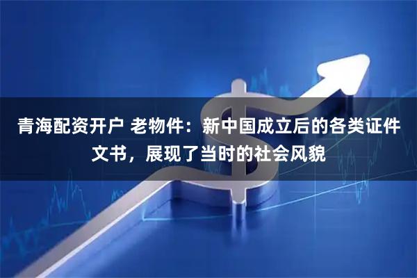 青海配资开户 老物件：新中国成立后的各类证件文书，展现了当时的社会风貌