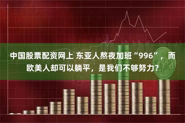 中国股票配资网上 东亚人熬夜加班“996”，而欧美人却可以躺平，是我们不够努力？