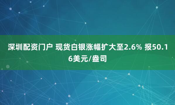 深圳配资门户 现货白银涨幅扩大至2.6% 报50.16美元/盎司