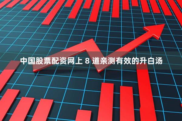中国股票配资网上 8 道亲测有效的升白汤