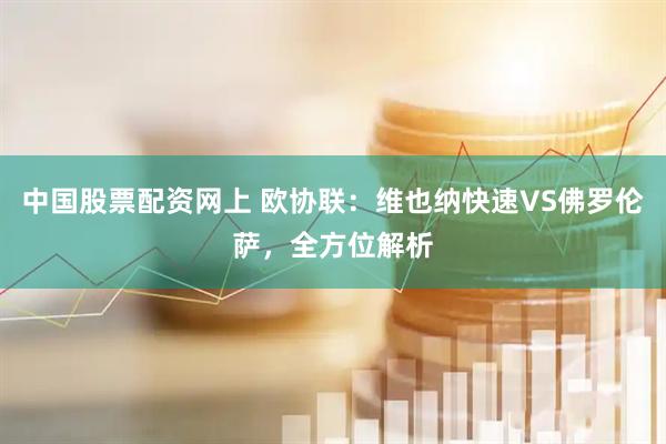 中国股票配资网上 欧协联：维也纳快速VS佛罗伦萨，全方位解析